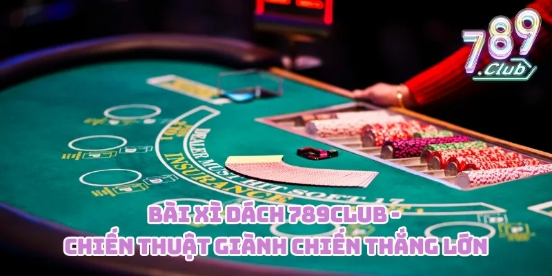 Bài Xì Dách 789CLUB - Chiến Thuật Giành Chiến Thắng Lớn