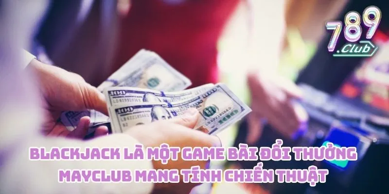 Blackjack là một trò chơi đổi thưởng MAYCLUB mang tính chiến thuật 