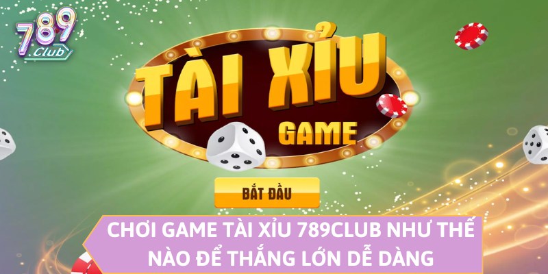 Chơi Game Tài Xỉu 789CLUB Như Thế Nào Để Thắng Lớn Dễ Dàng