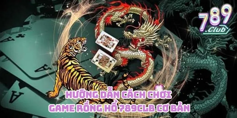 Hướng dẫn cách chơi game Rồng Hổ 789CLUB cơ bản