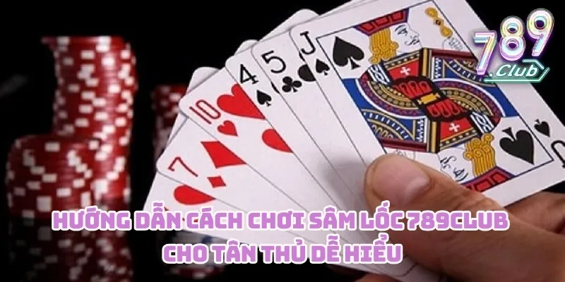 Hướng dẫn cách chơi Sâm Lốc 789CLUB cho tân thủ dễ hiểu