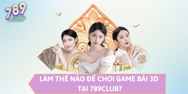 Làm thế nào để chơi game bài 3D tại 789CLUB?