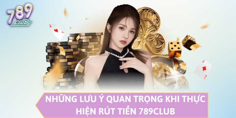 Những lưu ý quan trọng khi thực hiện rút tiền 789CLUB