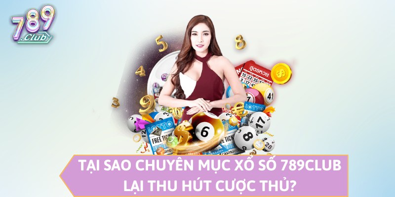 Tại sao chuyên mục xổ số 789CLUB lại thu hút cược thủ?